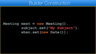 Builder Construction
Meeting meet = new Meeting().
subject.set("My Subject").
when.set(new Date());
 