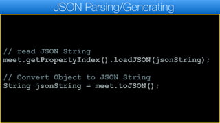 JSON Parsing/Generating
// read JSON String
meet.getPropertyIndex().loadJSON(jsonString);
// Convert Object to JSON String
String jsonString = meet.toJSON();
 