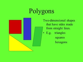 Polygons
Two-dimensional shapes
that have sides made
from straight lines.
• E.g. triangles
squares
hexagons
 