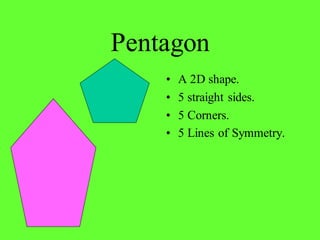 Pentagon
• A 2D shape.
• 5 straight sides.
• 5 Corners.
• 5 Lines of Symmetry.
 