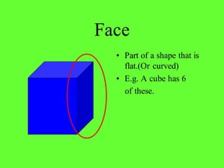 Face
• Part of a shape that is
flat.(Or curved)
• E.g. A cube has 6
of these.
 