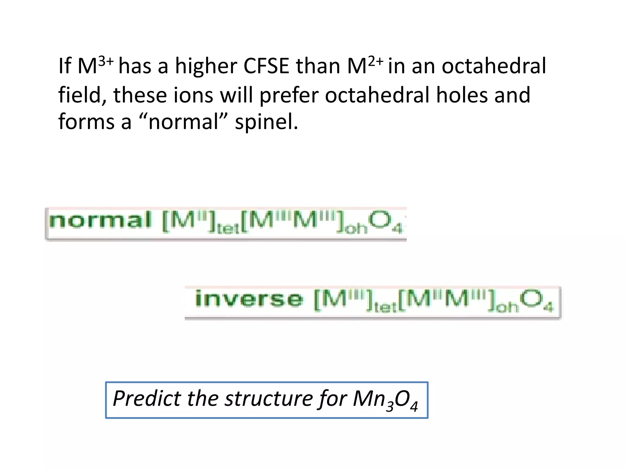 If M3+ has a higher CFSE than M2+ in an octahedral
field, these ions will prefer octahedral holes and
forms a “normal” spinel.
Predict the structure for Mn3O4
 