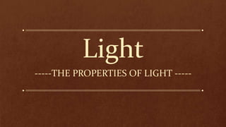 Light
-----THE PROPERTIES OF LIGHT -----
 