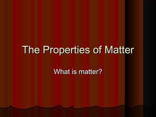 The Properties of MatterThe Properties of Matter
What is matter?What is matter?
 