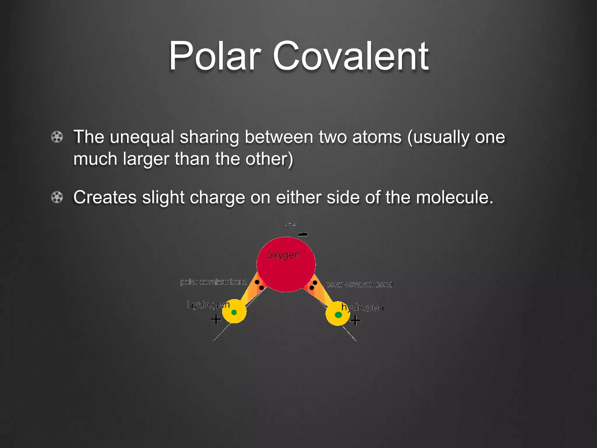 Polar Covalent
The unequal sharing between two atoms (usually one
much larger than the other)

Creates slight charge on either side of the molecule.
 