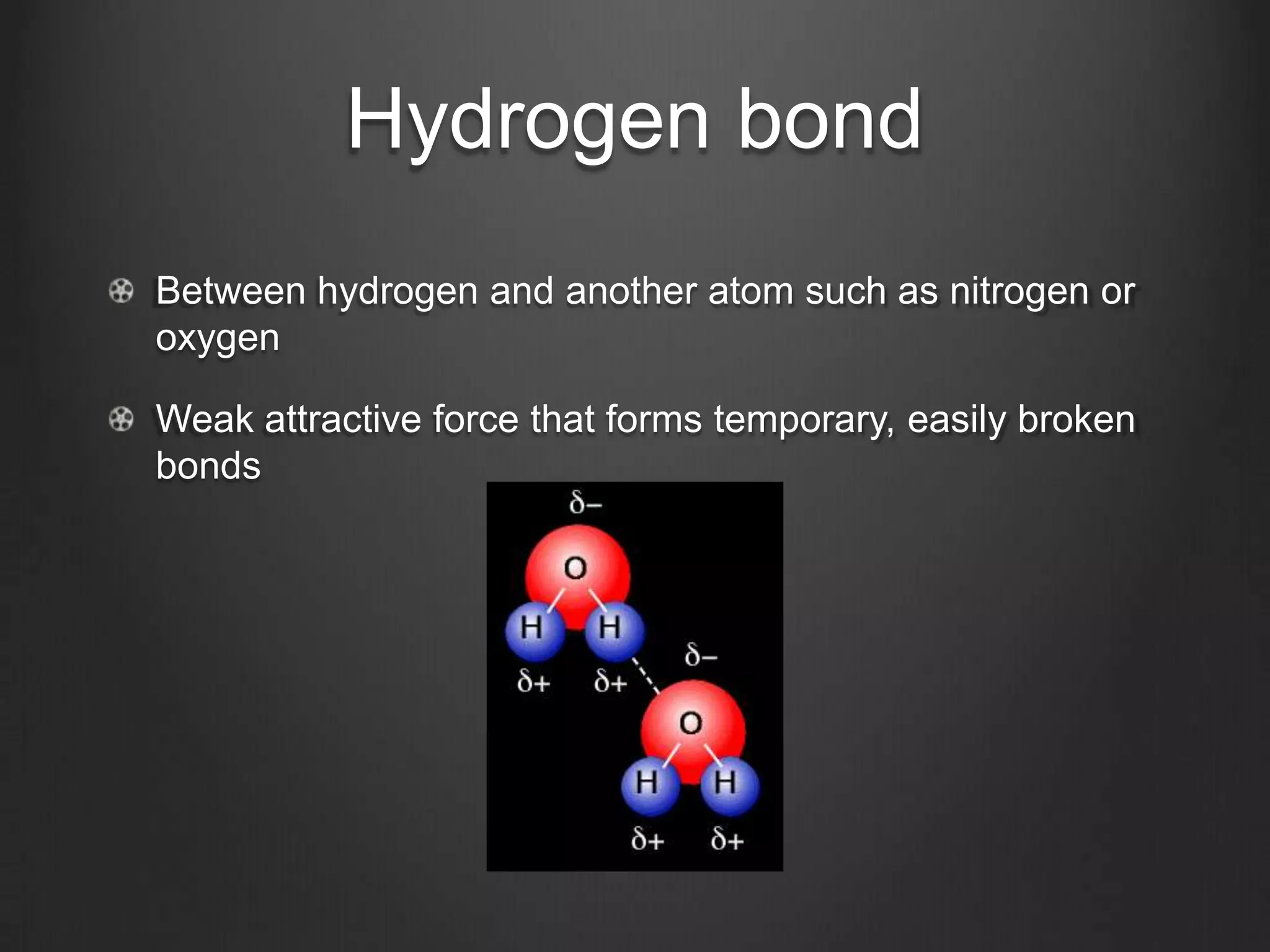 Hydrogen bond
Between hydrogen and another atom such as nitrogen or
oxygen

Weak attractive force that forms temporary, easily broken
bonds
 