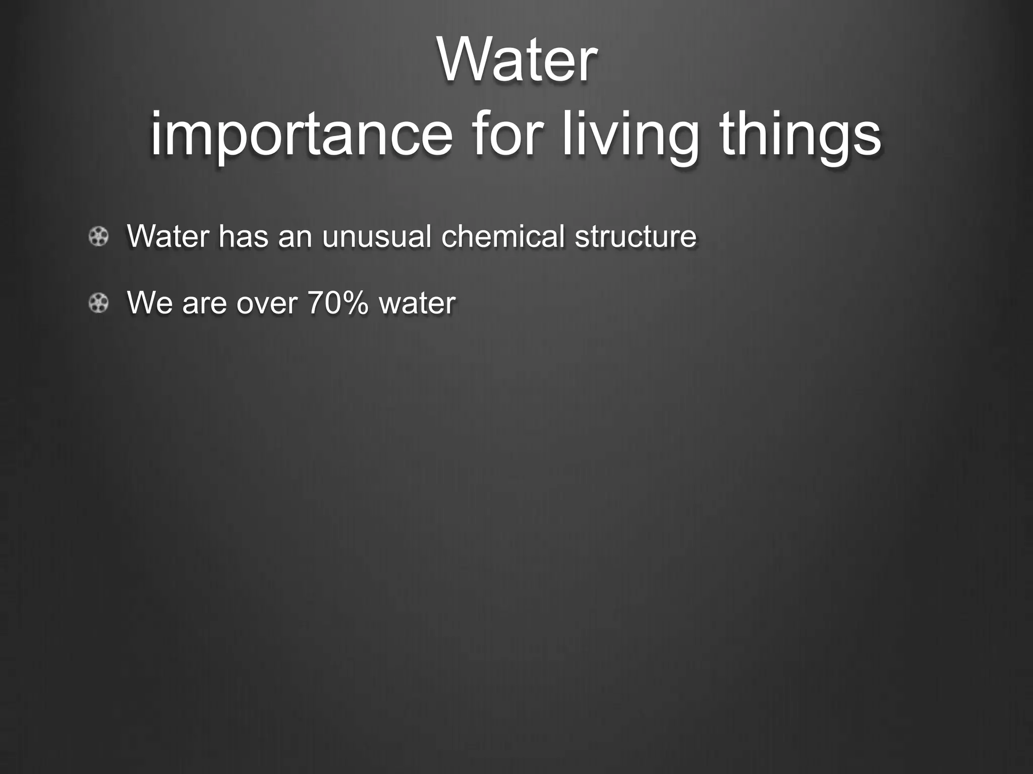 Water
 importance for living things
Water has an unusual chemical structure

We are over 70% water
 
