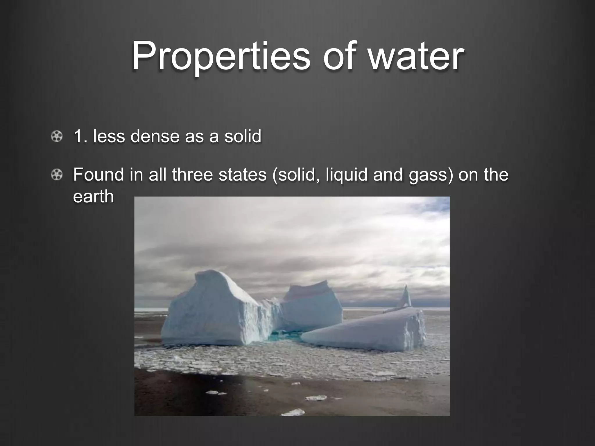 Properties of water
1. less dense as a solid

Found in all three states (solid, liquid and gass) on the
earth
 