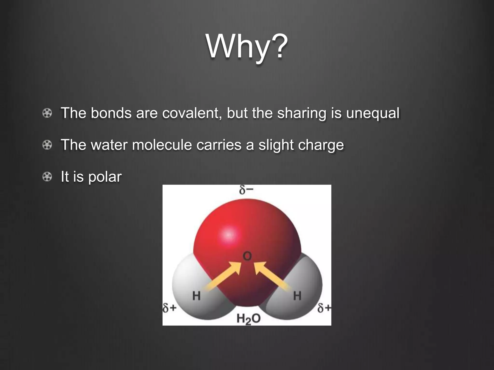 Why?
The bonds are covalent, but the sharing is unequal

The water molecule carries a slight charge

It is polar
 