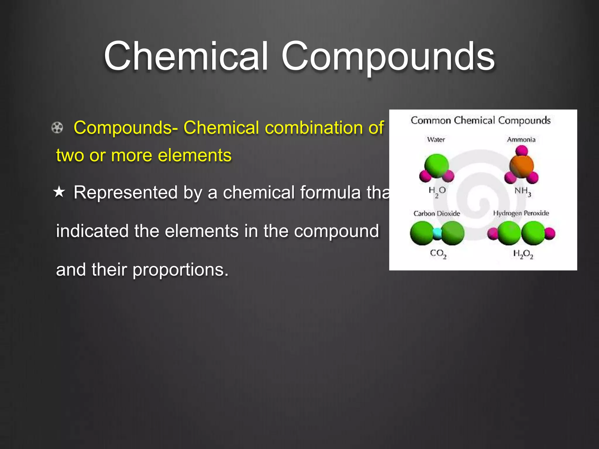 Chemical Compounds
  Compounds- Chemical combination of
two or more elements

 Represented by a chemical formula that

indicated the elements in the compound

and their proportions.
 