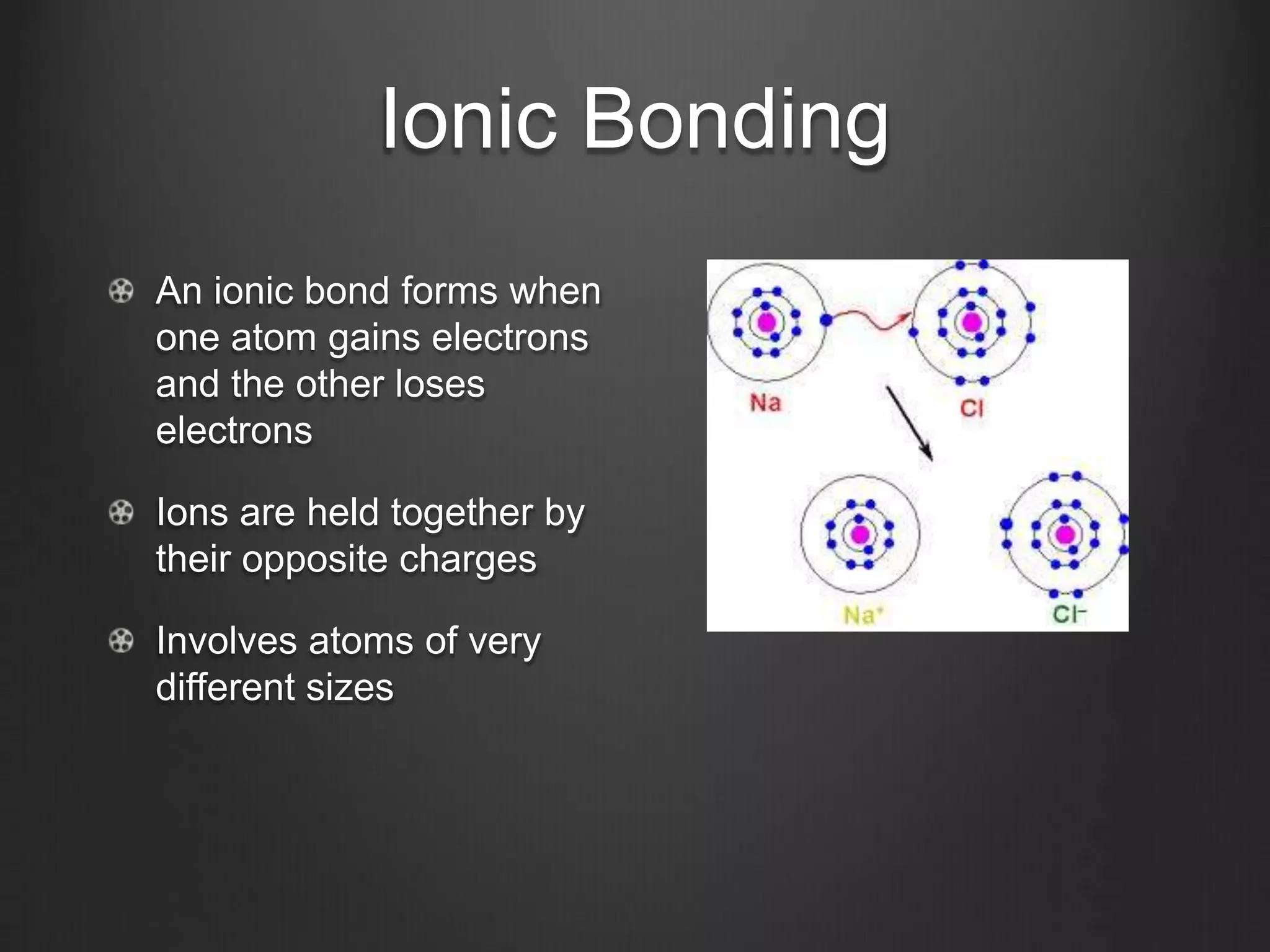 Ionic Bonding
An ionic bond forms when
one atom gains electrons
and the other loses
electrons

Ions are held together by
their opposite charges

Involves atoms of very
different sizes
 