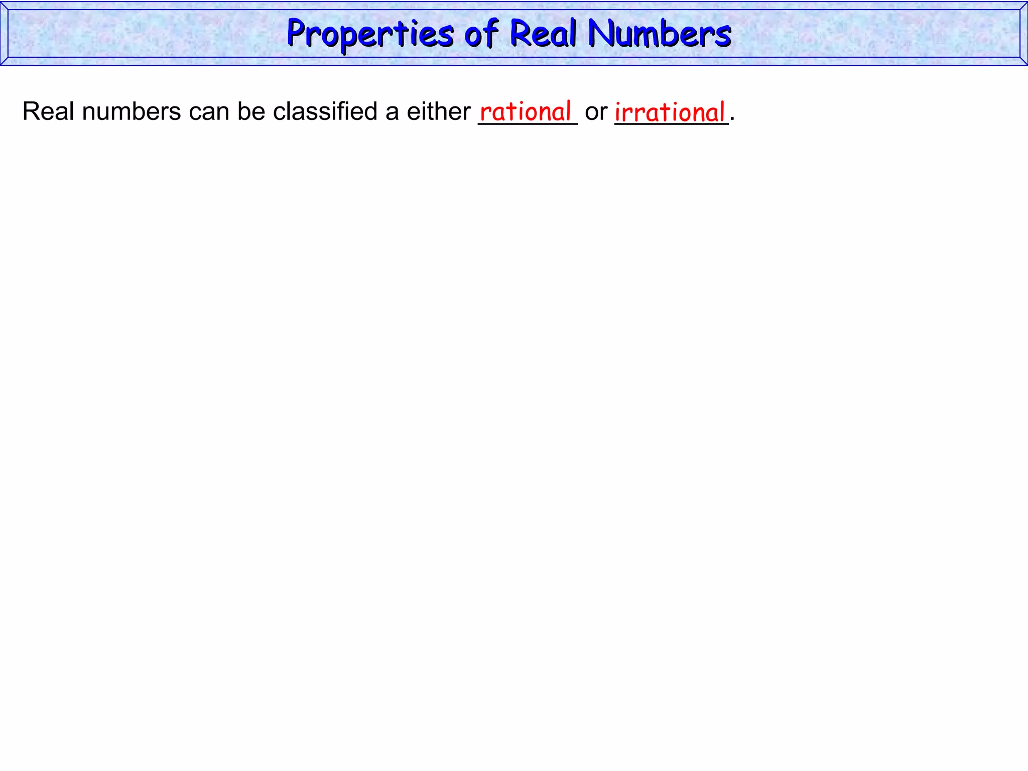 Real numbers can be classified a either _______ or ________. rational irrational Properties of Real Numbers  
