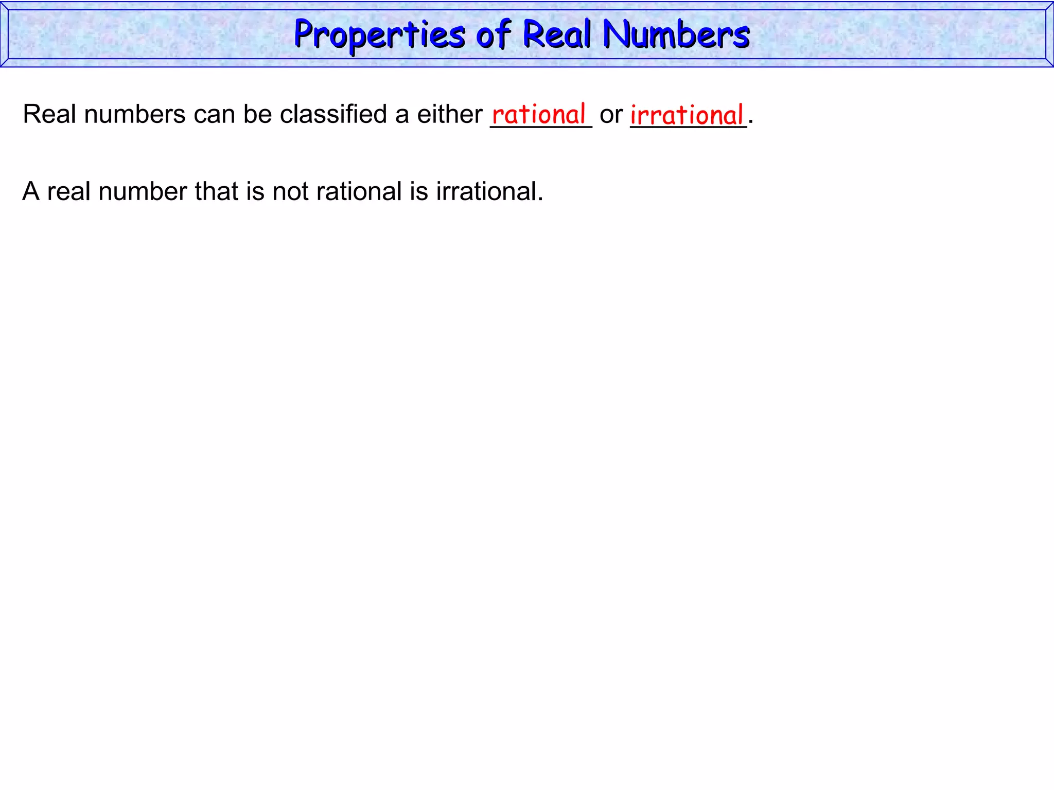 Real numbers can be classified a either _______ or ________. rational irrational A real number that is not rational is irrational. Properties of Real Numbers  