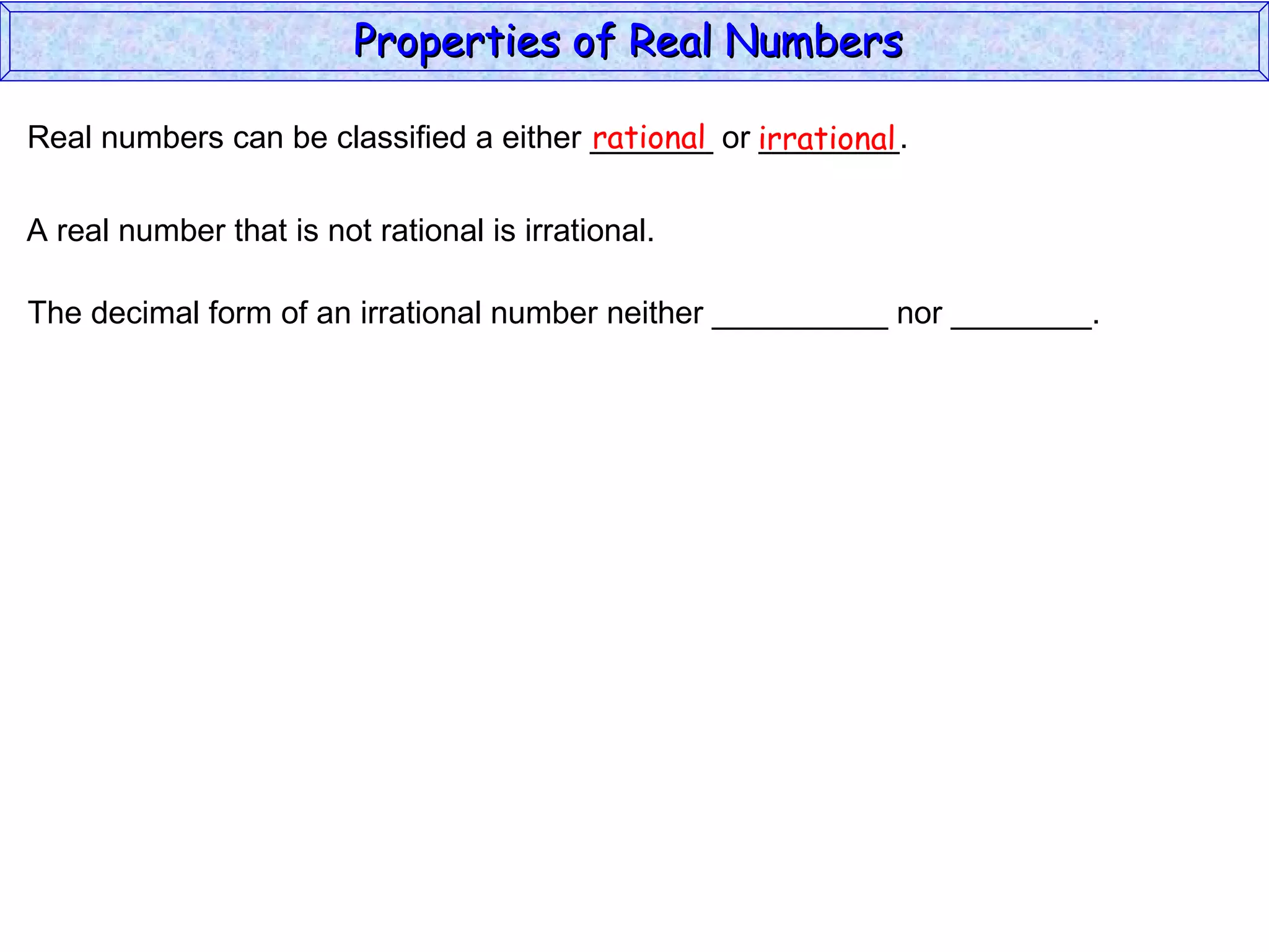 Real numbers can be classified a either _______ or ________. rational irrational A real number that is not rational is irrational. The decimal form of an irrational number neither __________ nor ________. Properties of Real Numbers  