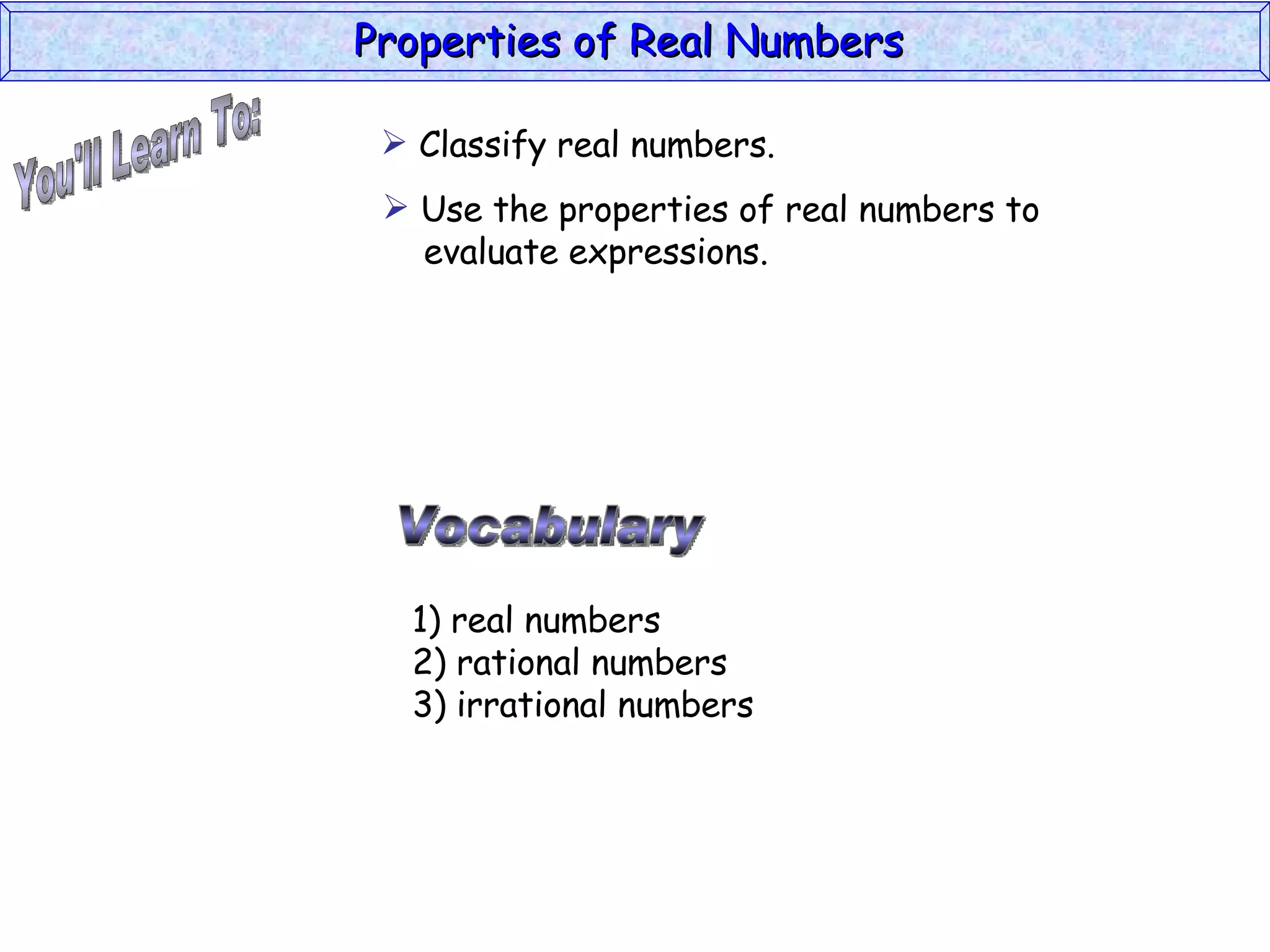You'll Learn To: Properties of Real Numbers  Vocabulary 1) real numbers 2) rational numbers 3) irrational numbers Classify real numbers. Use the properties of real numbers to    evaluate expressions. 