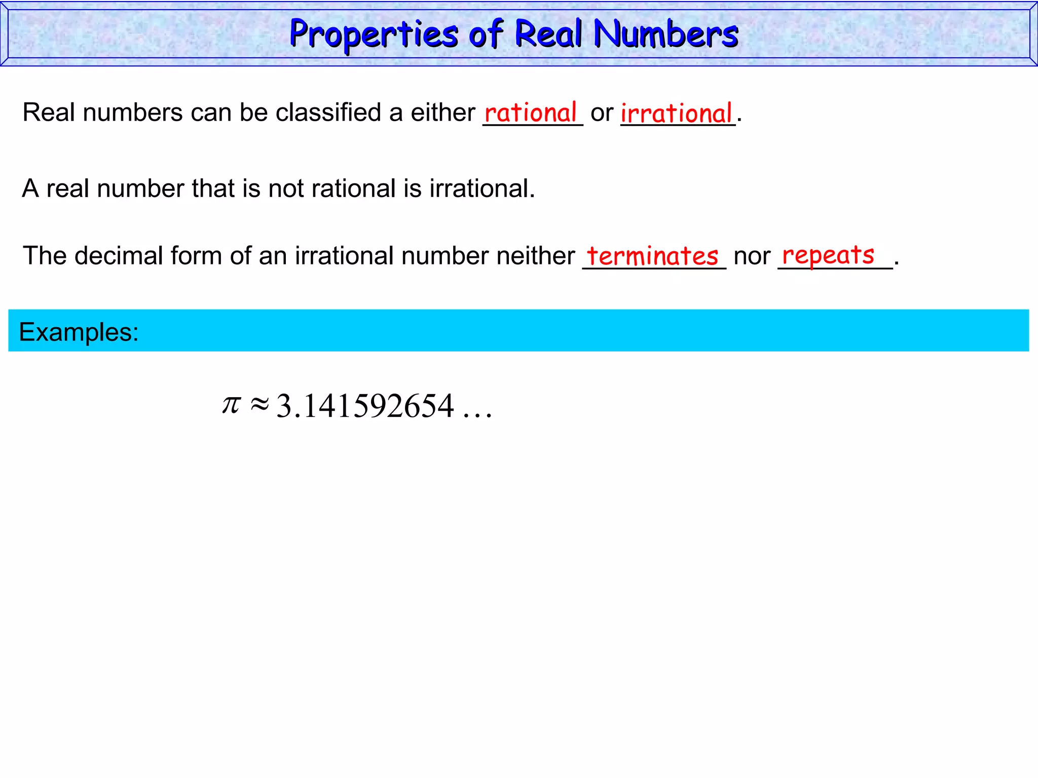 Real numbers can be classified a either _______ or ________. rational irrational A real number that is not rational is irrational. The decimal form of an irrational number neither __________ nor ________. terminates repeats Examples:  Properties of Real Numbers  