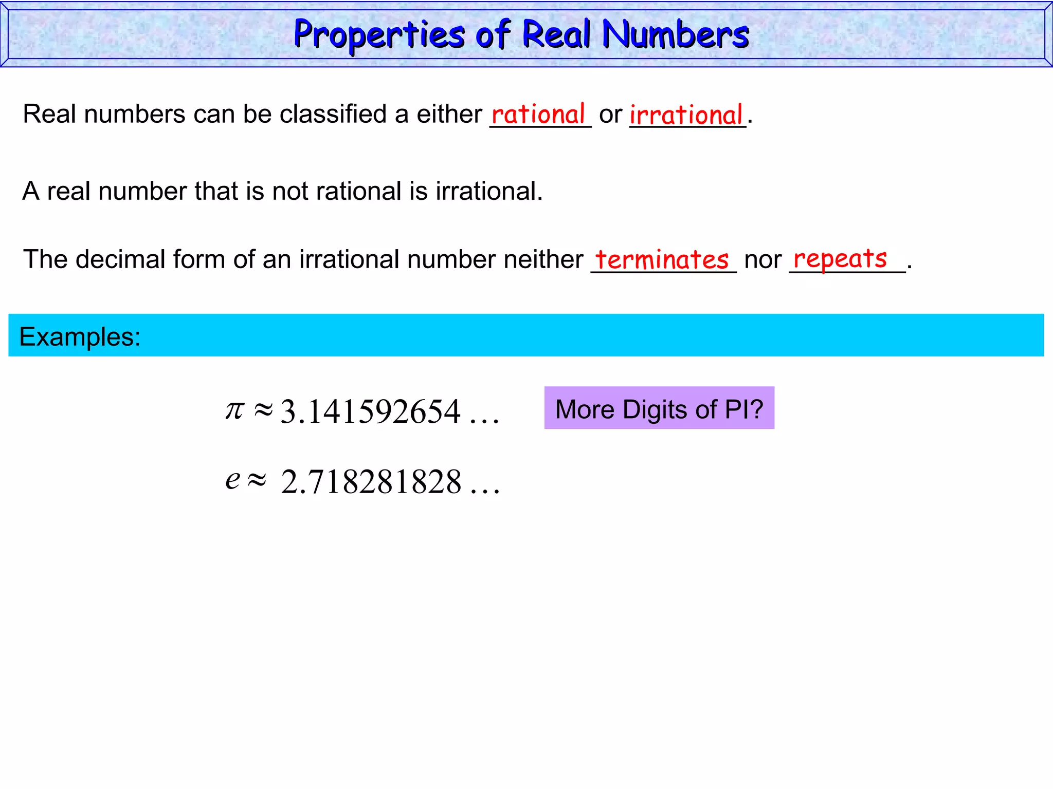 Real numbers can be classified a either _______ or ________. rational irrational A real number that is not rational is irrational. The decimal form of an irrational number neither __________ nor ________. terminates repeats Examples:  More Digits of PI? Properties of Real Numbers  