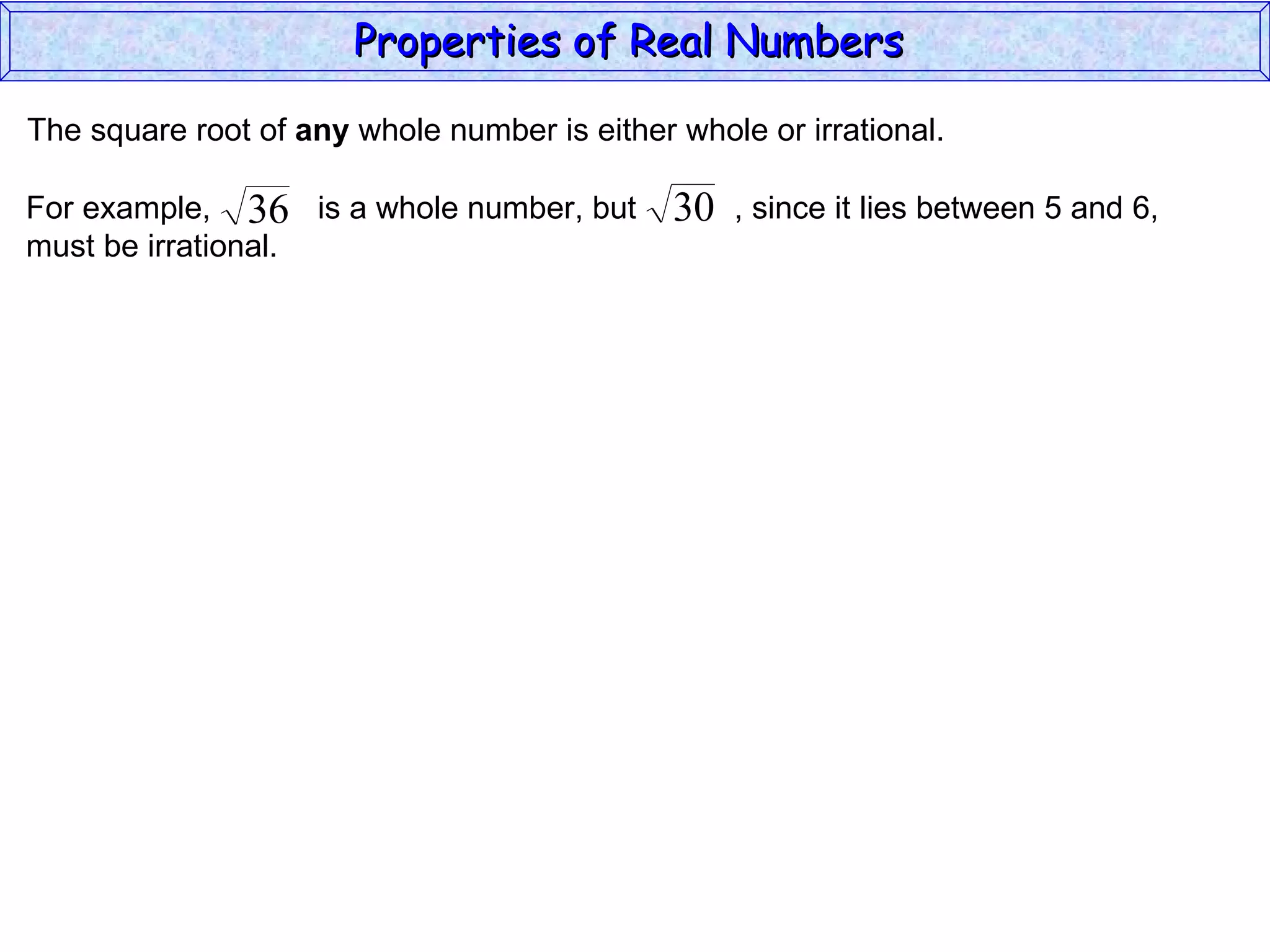 The square root of  any  whole number is either whole or irrational. Properties of Real Numbers  For example,  is a whole number, but  , since it lies between 5 and 6,  must be irrational. 