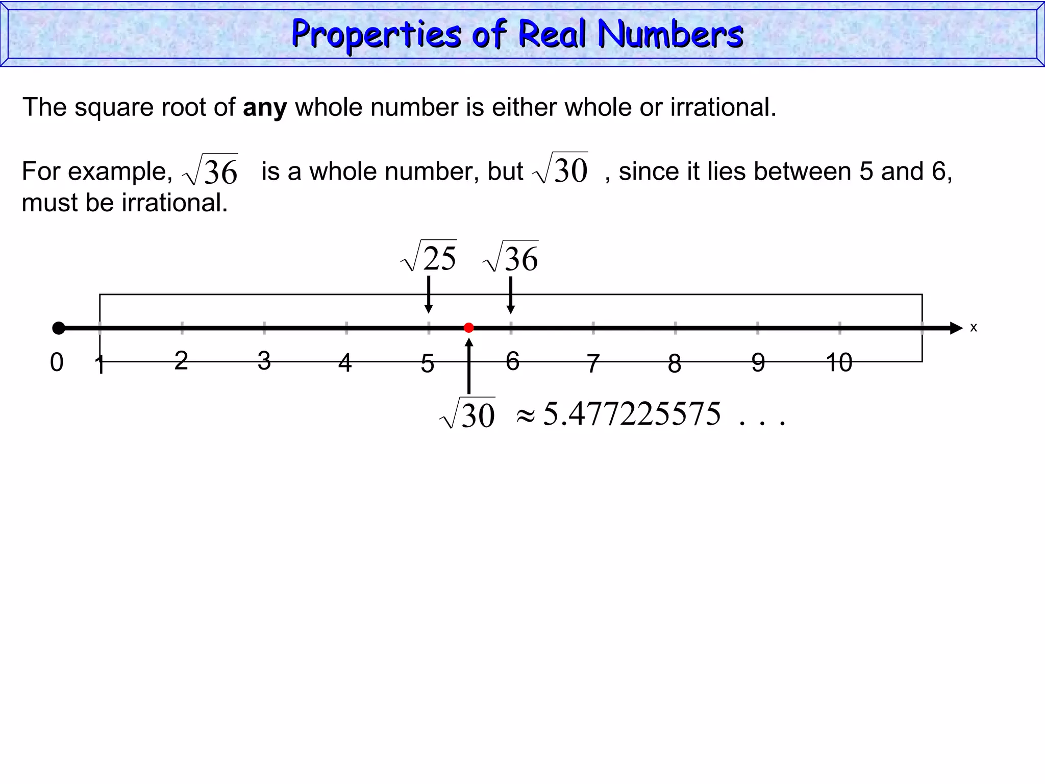 The square root of  any  whole number is either whole or irrational. Properties of Real Numbers  x 0 1 3 2 4 5 6 7 9 8 10 For example,  is a whole number, but  , since it lies between 5 and 6,  must be irrational. 