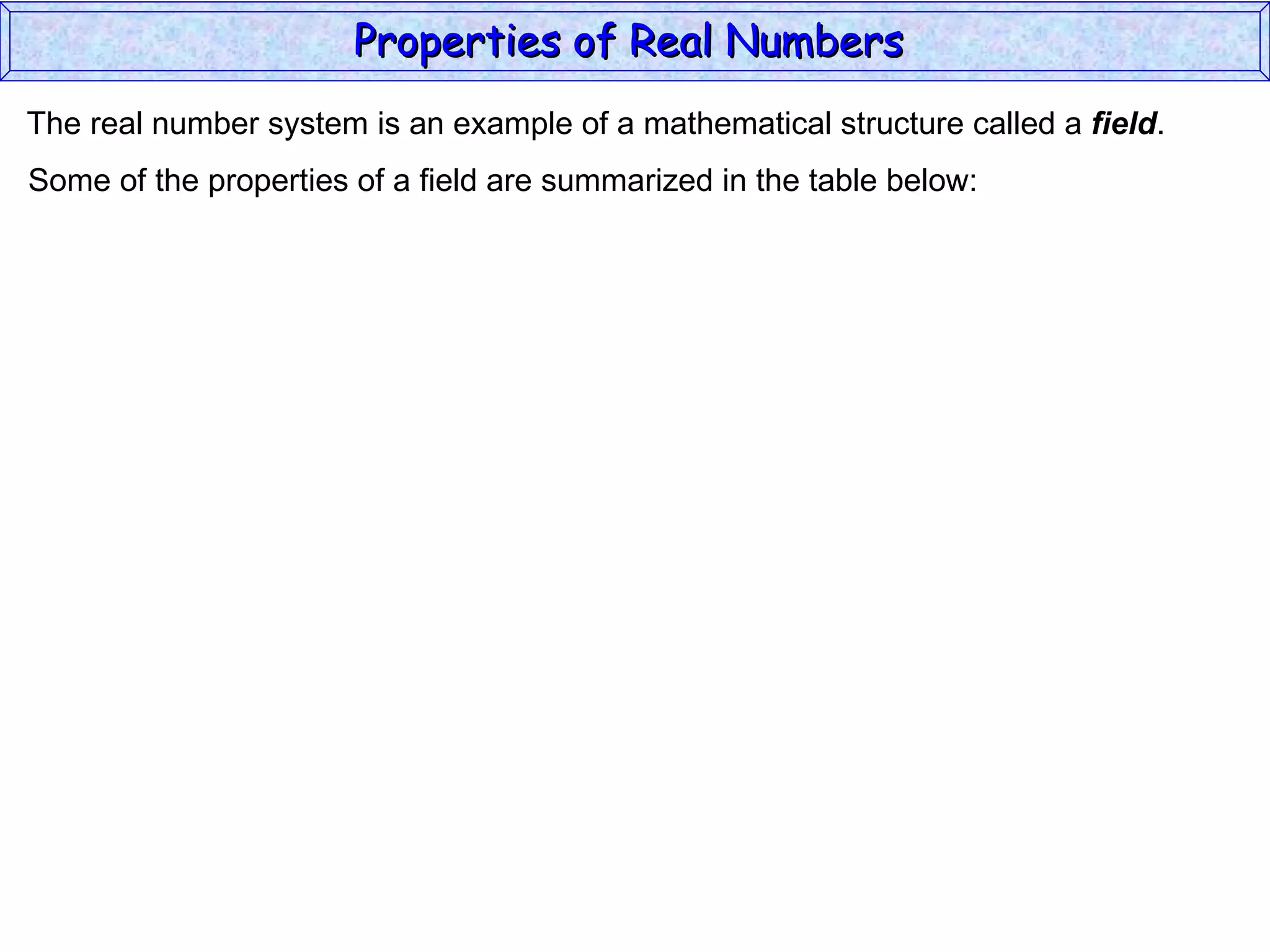 The real number system is an example of a mathematical structure called a  field . Some of the properties of a field are summarized in the table below: Properties of Real Numbers  