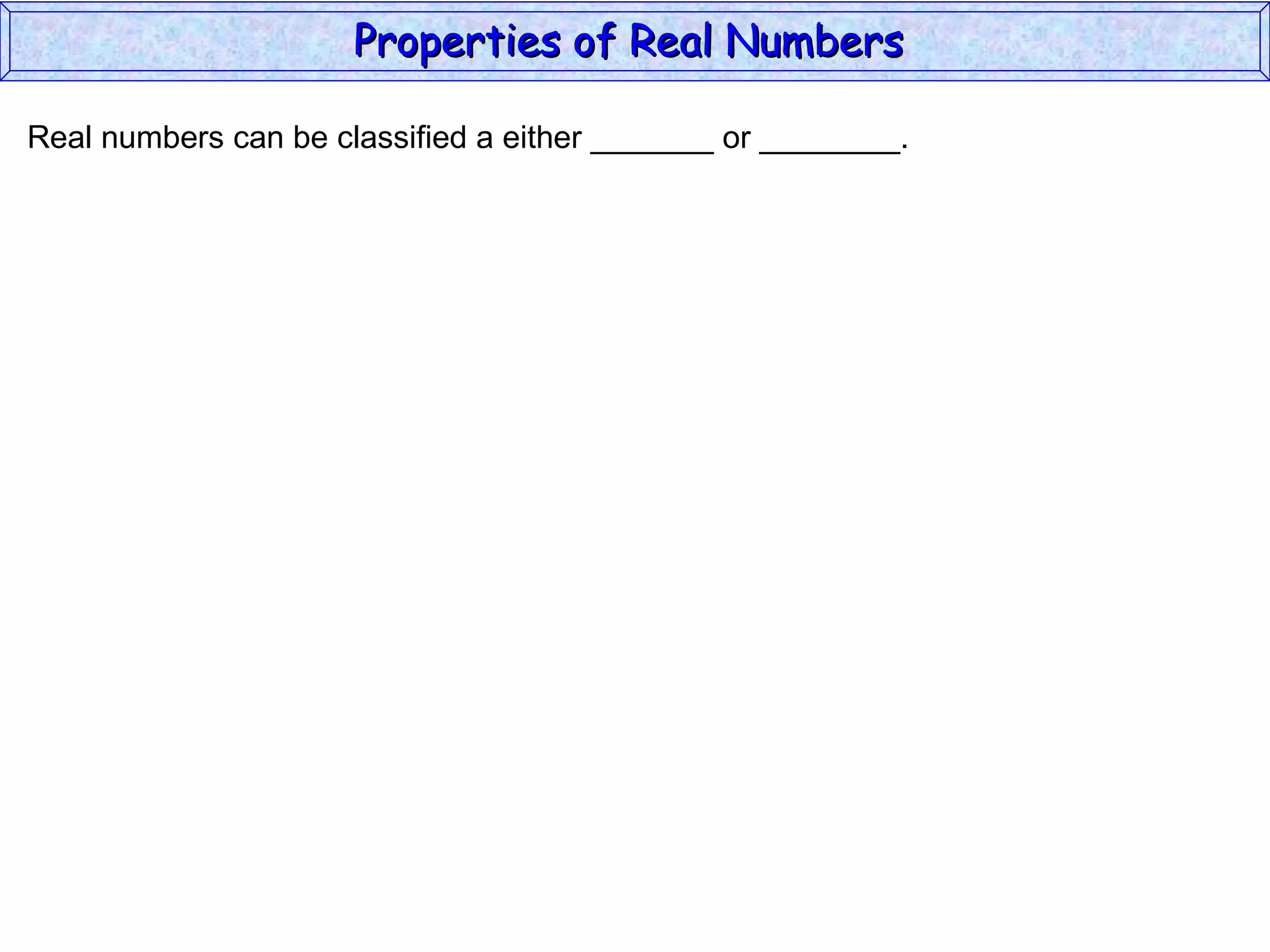 Real numbers can be classified a either _______ or ________. Properties of Real Numbers  