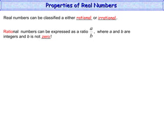 Real numbers can be classified a either _______ or ________. rational irrational zero Properties of Real Numbers  Ratio nal  numbers can be expressed as a ratio  ,  where  a  and  b  are integers and  b  is not ____!  