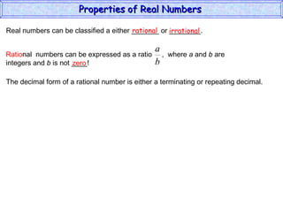 Real numbers can be classified a either _______ or ________. rational irrational zero The decimal form of a rational number is either a terminating or repeating decimal. Properties of Real Numbers  Ratio nal  numbers can be expressed as a ratio  ,  where  a  and  b  are integers and  b  is not ____!  