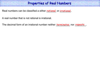 Real numbers can be classified a either _______ or ________. rational irrational A real number that is not rational is irrational. The decimal form of an irrational number neither __________ nor ________. terminates repeats Properties of Real Numbers  
