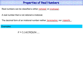Real numbers can be classified a either _______ or ________. rational irrational A real number that is not rational is irrational. The decimal form of an irrational number neither __________ nor ________. terminates repeats Examples:  Properties of Real Numbers  