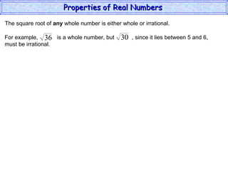 The square root of  any  whole number is either whole or irrational. Properties of Real Numbers  For example,  is a whole number, but  , since it lies between 5 and 6,  must be irrational. 