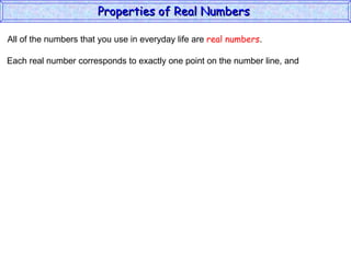 All of the numbers that you use in everyday life are  real numbers . Each real number corresponds to exactly one point on the number line, and Properties of Real Numbers  