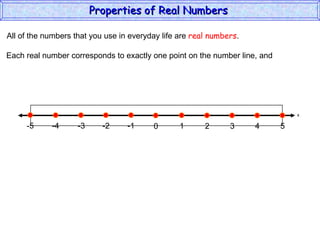 All of the numbers that you use in everyday life are  real numbers . Each real number corresponds to exactly one point on the number line, and Properties of Real Numbers  x 0 1 2 3 4 5 -5 -4 -2 -1 -3 