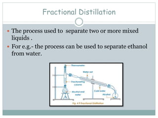Fractional Distillation
 The process used to separate two or more mixed
liquids .
 For e.g.- the process can be used to separate ethanol
from water.
 