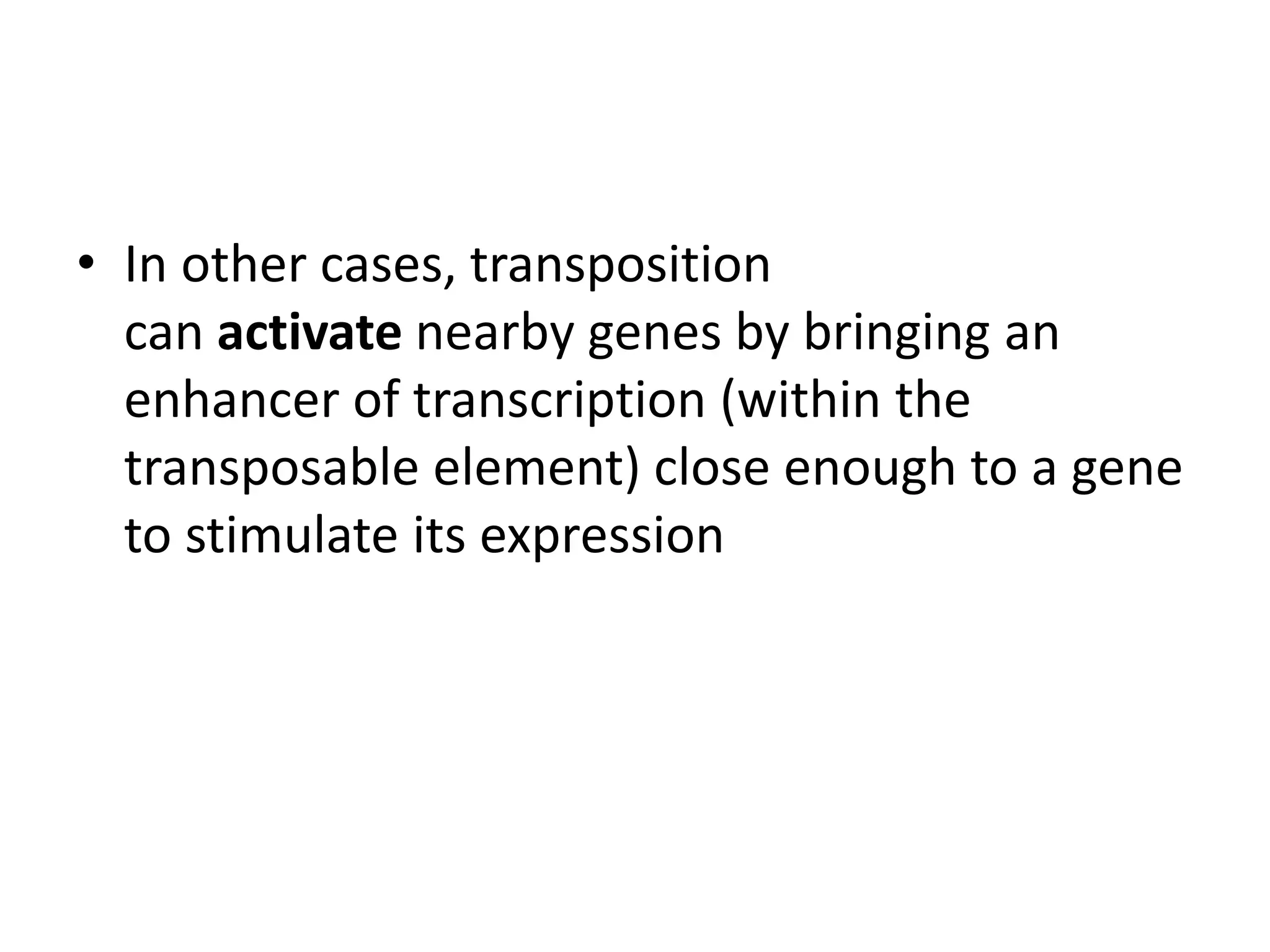 • In other cases, transposition
can activate nearby genes by bringing an
enhancer of transcription (within the
transposable element) close enough to a gene
to stimulate its expression