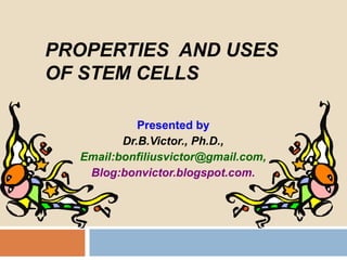 PROPERTIES AND USES
OF STEM CELLS
Presented by
Dr.B.Victor., Ph.D.,
Email:bonfiliusvictor@gmail.com,
Blog:bonvictor.blogspot.com.

 