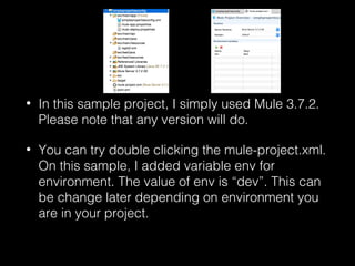 • In this sample project, I simply used Mule 3.7.2.
Please note that any version will do.
• You can try double clicking the mule-project.xml.
On this sample, I added variable env for
environment. The value of env is “dev”. This can
be change later depending on environment you
are in your project.
 