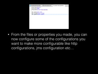 • From the files or properties you made, you can
now configure some of the configurations you
want to make more configurable like http
configurations, jms configuration etc…
 
