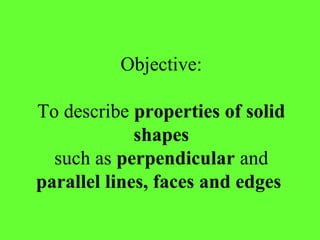 Objective:
To describe properties of solid
shapes
such as perpendicular and
parallel lines, faces and edges
 
