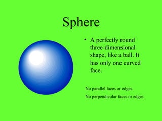 Sphere
• A perfectly round
three-dimensional
shape, like a ball. It
has only one curved
face.
No perpendicular faces or edges
No parallel faces or edges
 