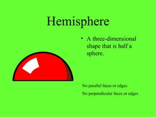 Hemisphere
• A three-dimensional
shape that is half a
sphere.
No parallel faces or edges
No perpendicular faces or edges
 