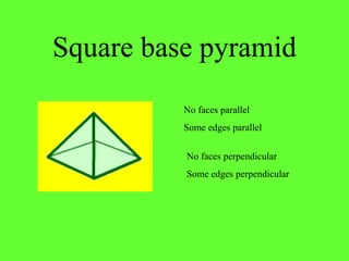 Square base pyramid
No faces perpendicular
Some edges perpendicular
No faces parallel
Some edges parallel
 