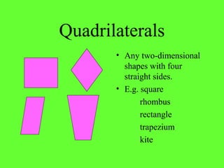 Quadrilaterals
• Any two-dimensional
shapes with four
straight sides.
• E.g. square
rhombus
rectangle
trapezium
kite
 
