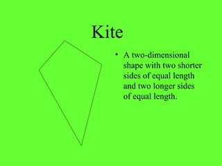 Kite
• A two-dimensional
shape with two shorter
sides of equal length
and two longer sides
of equal length.
 