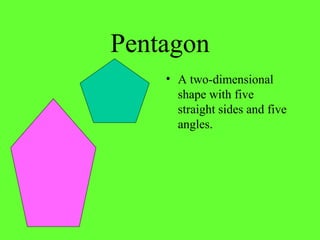 Pentagon
• A two-dimensional
shape with five
straight sides and five
angles.
 