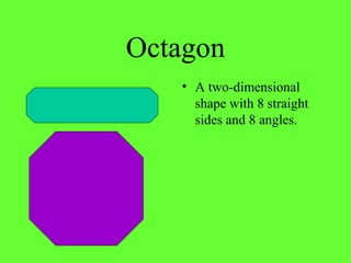 Octagon
• A two-dimensional
shape with 8 straight
sides and 8 angles.
 