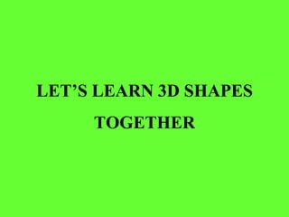 LET’S LEARN 3D SHAPES
     TOGETHER
 