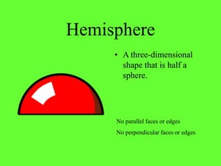 Hemisphere
• A three-dimensional
shape that is half a
sphere.
No parallel faces or edges
No perpendicular faces or edges
 