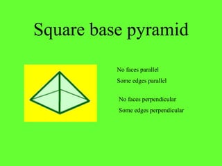 Square base pyramid
No faces perpendicular
Some edges perpendicular
No faces parallel
Some edges parallel
 