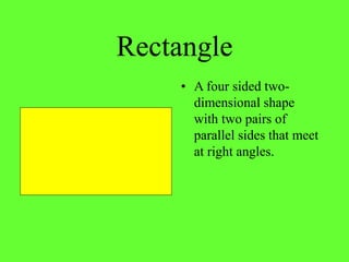 Rectangle
• A four sided two-
dimensional shape
with two pairs of
parallel sides that meet
at right angles.
 