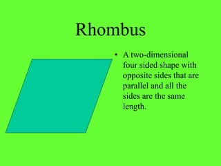 Rhombus
• A two-dimensional
four sided shape with
opposite sides that are
parallel and all the
sides are the same
length.
 